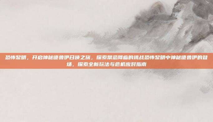 恐怖黎明,开启神秘德鲁伊召唤之旅,探索禁忌降临的挑战恐怖黎明中神秘德鲁伊的登场,探索全新玩法与危机应对指南