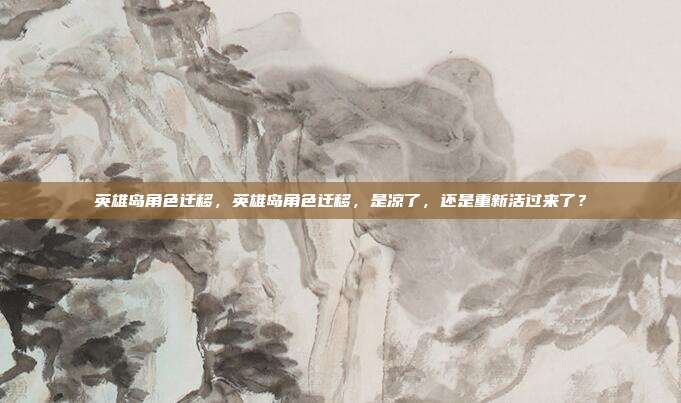 英雄岛角色迁移，英雄岛角色迁移，是凉了，还是重新活过来了？
