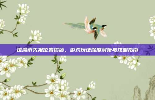 搓澡巾先祖位置揭秘,游戏玩法深度解析与攻略指南