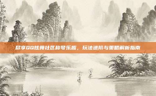 尽享QQ炫舞社区称号乐趣,玩法进阶与策略解析指南
