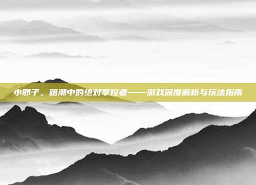 小邪子,暗潮中的绝对掌控者——游戏深度解析与玩法指南