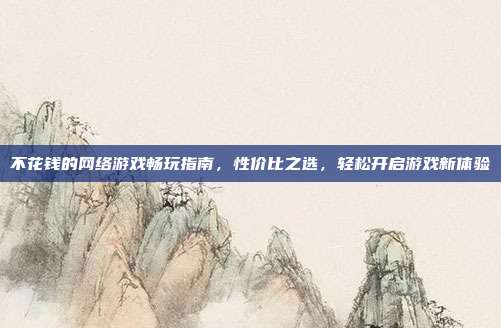 不花钱的网络游戏畅玩指南,性价比之选,轻松开启游戏新体验