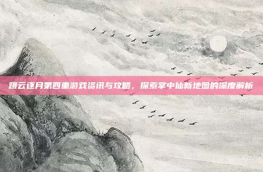 蹑云逐月第四重游戏资讯与攻略,探索掌中仙新地图的深度解析