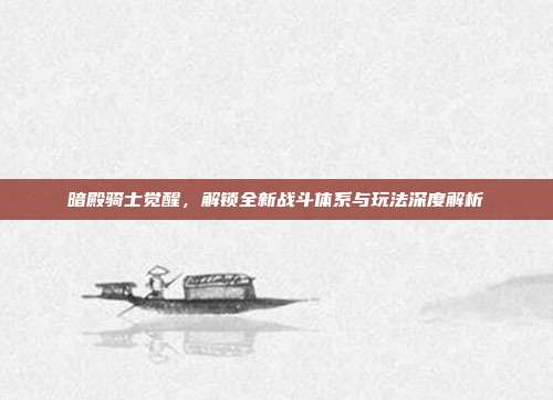 暗殿骑士觉醒,解锁全新战斗体系与玩法深度解析