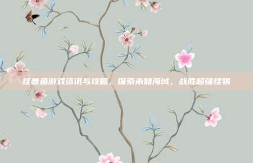 怪兽鱼游戏资讯与攻略，探索未知海域，战胜超强怪物