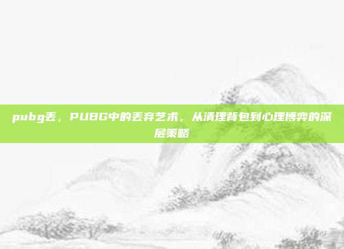 pubg丢，PUBG中的丢弃艺术，从清理背包到心理博弈的深层策略