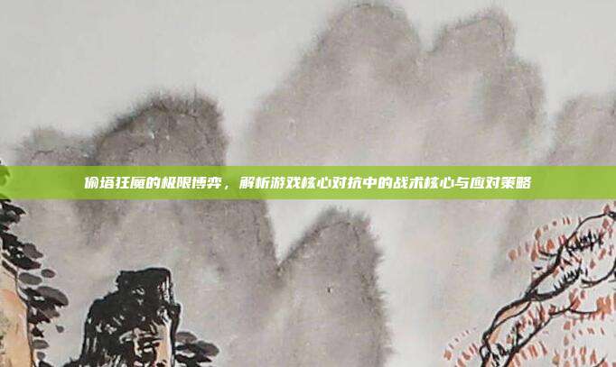 偷塔狂魔的极限博弈,解析游戏核心对抗中的战术核心与应对策略