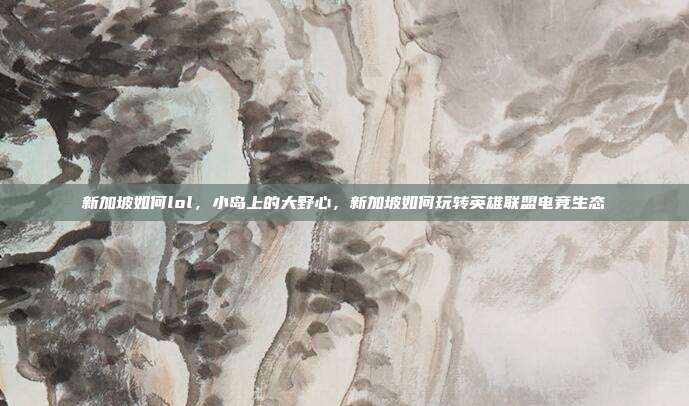 新加坡如何lol，小岛上的大野心，新加坡如何玩转英雄联盟电竞生态