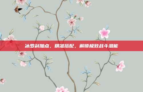冰罗刹加点,精准搭配,解锁极致战斗潜能