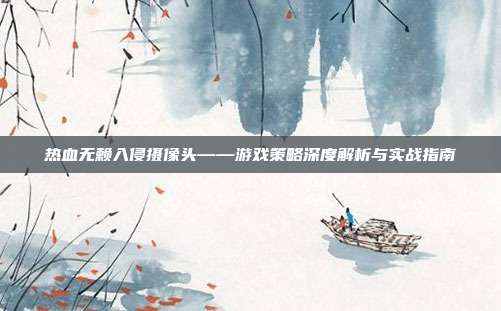 热血无赖入侵摄像头——游戏策略深度解析与实战指南