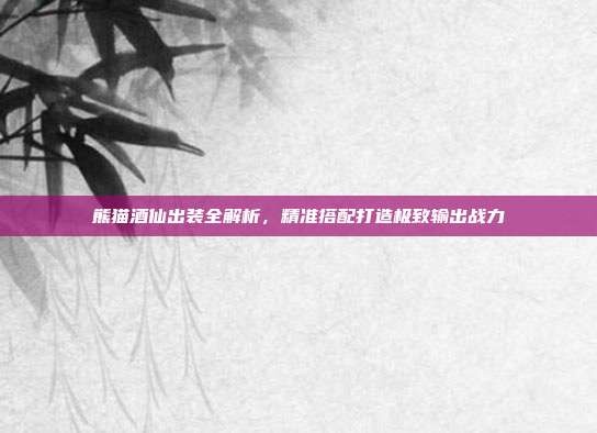 熊猫酒仙出装全解析，精准搭配打造极致输出战力