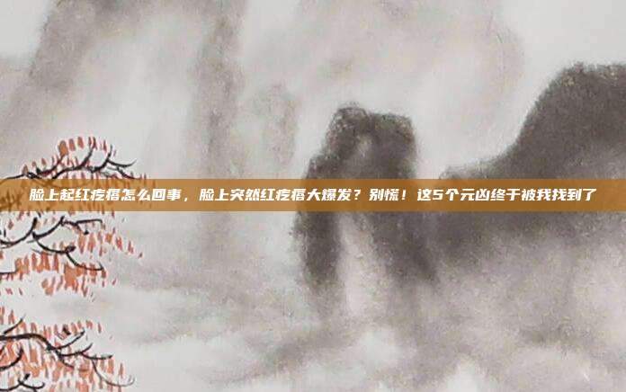脸上起红疙瘩怎么回事，脸上突然红疙瘩大爆发？别慌！这5个元凶终于被我找到了