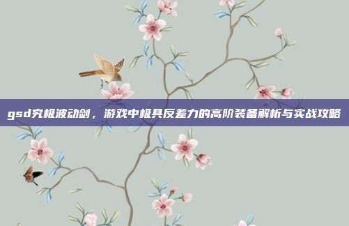 gsd究极波动剑,游戏中极具反差力的高阶装备解析与实战攻略