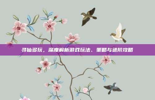 寻仙多玩,深度解析游戏玩法、策略与进阶攻略