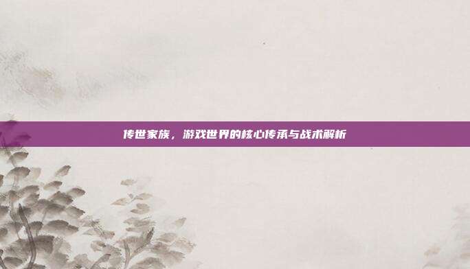 传世家族，游戏世界的核心传承与战术解析