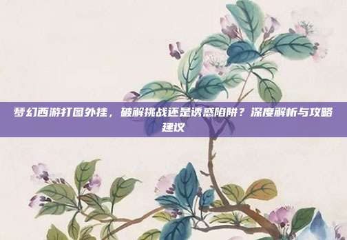 梦幻西游打图外挂,破解挑战还是诱惑陷阱?深度解析与攻略建议