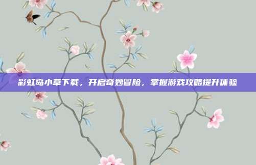 彩虹岛小草下载,开启奇妙冒险,掌握游戏攻略提升体验