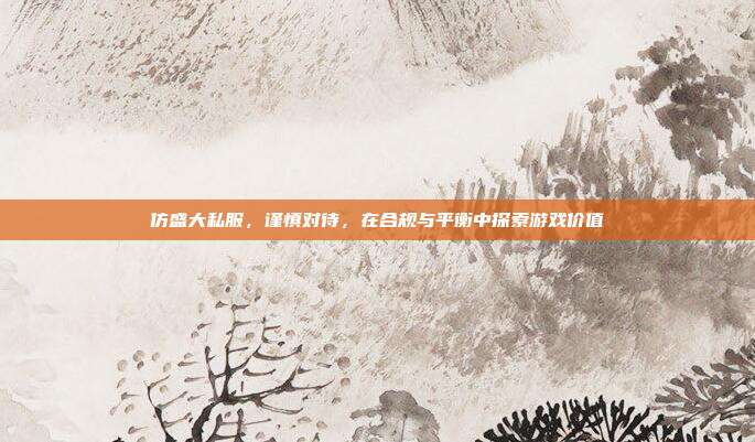 仿盛大私服，谨慎对待，在合规与平衡中探索游戏价值