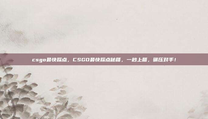 csgo最快踩点，CSGO最快踩点秘籍，一秒上箱，碾压对手！