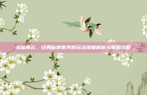 诛仙青云,经典仙侠世界的玩法深度解析与策略攻略