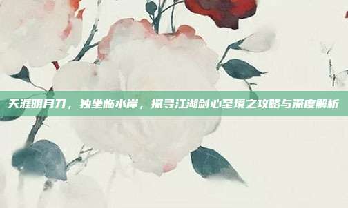 天涯明月刀,独坐临水岸,探寻江湖剑心至境之攻略与深度解析
