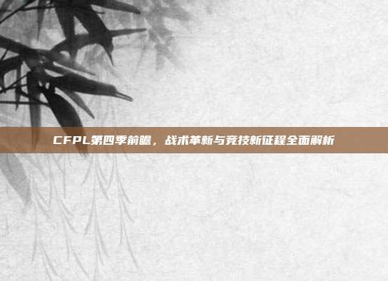 CFPL第四季前瞻，战术革新与竞技新征程全面解析