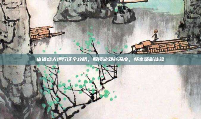 申请盛大通行证全攻略,解锁游戏新深度,畅享精彩体验