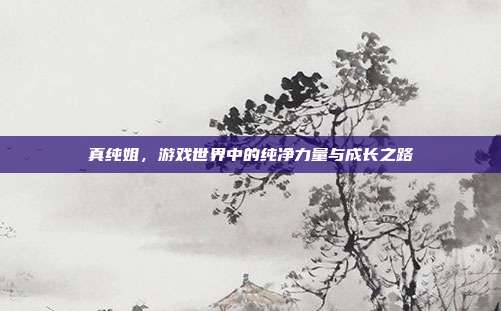 真纯姐，游戏世界中的纯净力量与成长之路