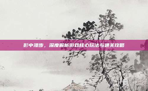影中漫步,深度解析游戏核心玩法与通关攻略