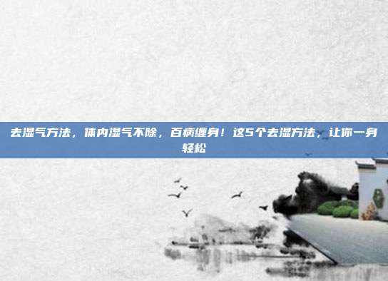 去湿气方法，体内湿气不除，百病缠身！这5个去湿方法，让你一身轻松