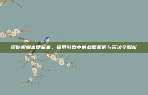 揭秘螳螂高原稀有,探索游戏中的战略机遇与玩法全解析