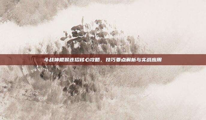 斗战神棍猴连招核心攻略,技巧要点解析与实战应用
