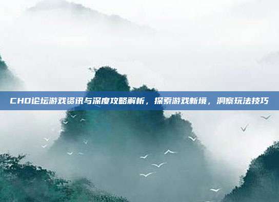 CHD论坛游戏资讯与深度攻略解析,探索游戏新境,洞察玩法技巧