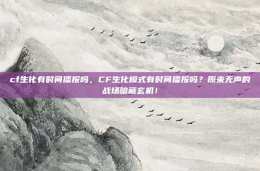 cf生化有时间播报吗，CF生化模式有时间播报吗？原来无声的战场暗藏玄机！