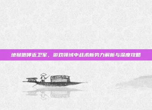 地狱咆哮近卫军,游戏领域中战术新势力解析与深度攻略