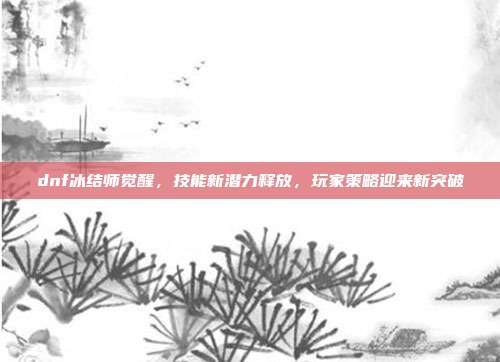 dnf冰结师觉醒,技能新潜力释放,玩家策略迎来新突破