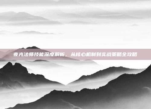 夜光法师技能深度解析,从核心机制到实战策略全攻略