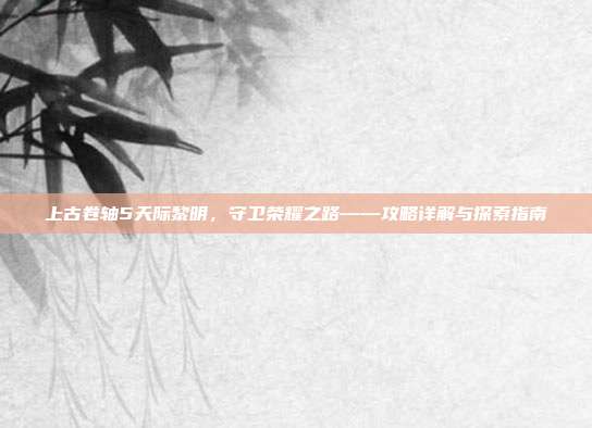上古卷轴5天际黎明，守卫荣耀之路——攻略详解与探索指南