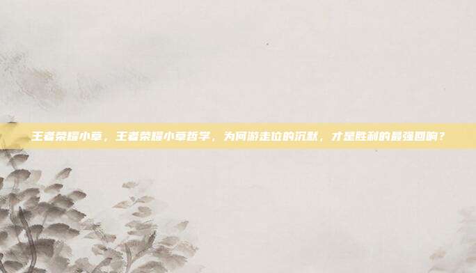 王者荣耀小草，王者荣耀小草哲学，为何游走位的沉默，才是胜利的最强回响？