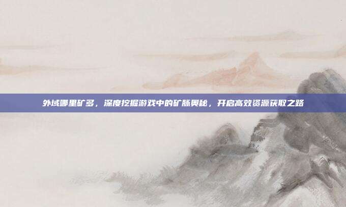 外域哪里矿多,深度挖掘游戏中的矿脉奥秘,开启高效资源获取之路
