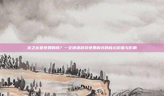 龙之谷是免费的吗?一文讲透游戏免费模式的核心价值与影响