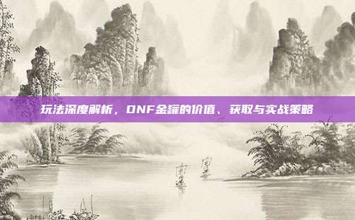 玩法深度解析,DNF金罐的价值、获取与实战策略