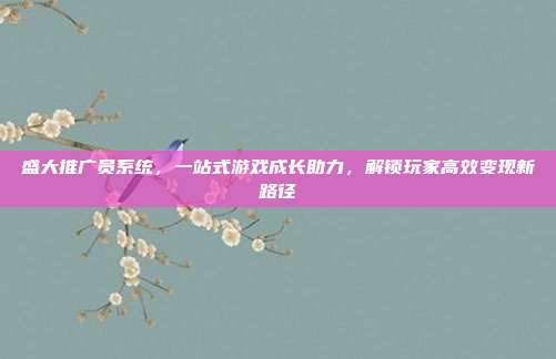 盛大推广员系统,一站式游戏成长助力,解锁玩家高效变现新路径