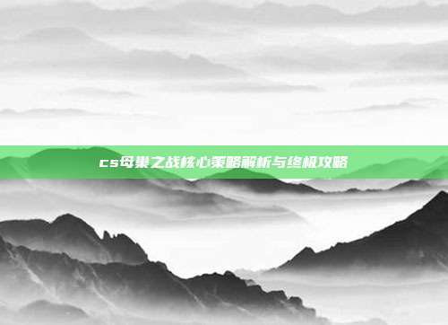 cs母巢之战核心策略解析与终极攻略