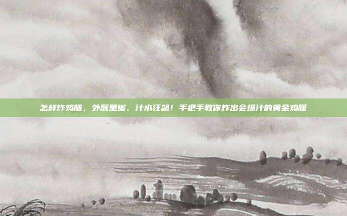 怎样炸鸡腿，外酥里嫩、汁水狂飙！手把手教你炸出会爆汁的黄金鸡腿