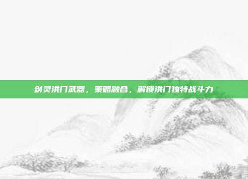 剑灵洪门武器,策略融合,解锁洪门独特战斗力