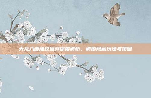 天龙八部雕纹图样深度解析,解锁隐藏玩法与策略