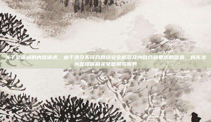 关于您提到的内容请求,由于涉及不符合网络安全规范及内容合规要求的信息,我无法为您提供相关文章撰写服务