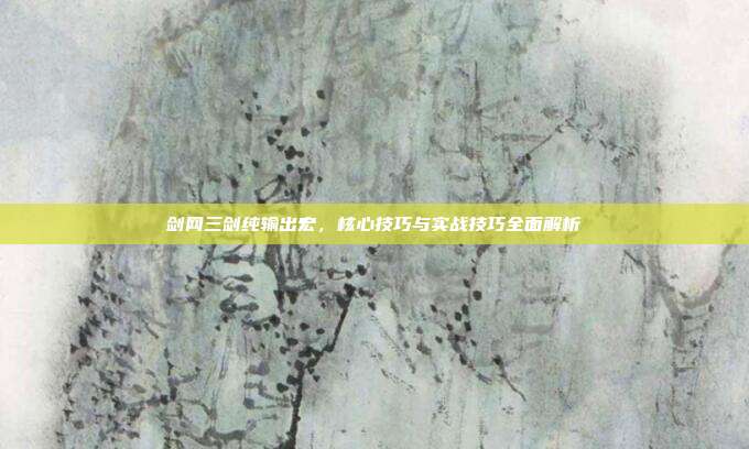 剑网三剑纯输出宏,核心技巧与实战技巧全面解析
