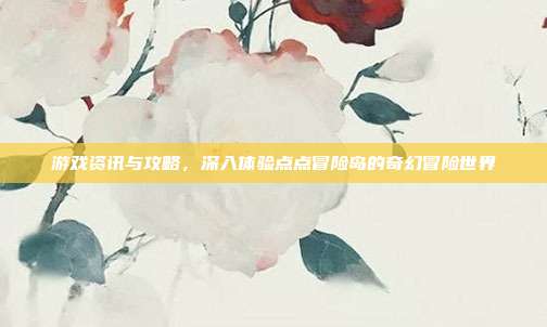 游戏资讯与攻略,深入体验点点冒险岛的奇幻冒险世界